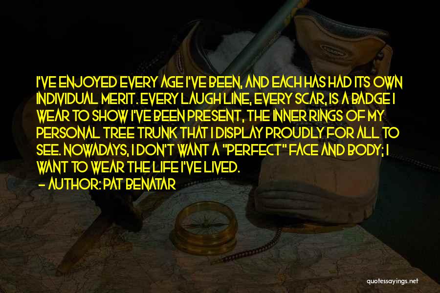 Pat Benatar Quotes: I've Enjoyed Every Age I've Been, And Each Has Had Its Own Individual Merit. Every Laugh Line, Every Scar, Is