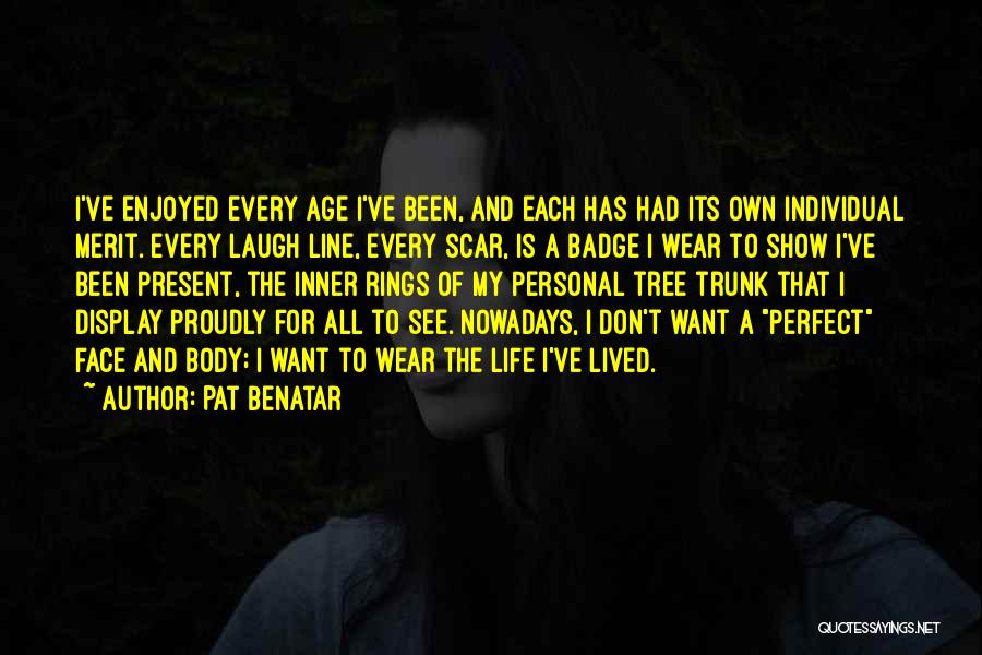 Pat Benatar Quotes: I've Enjoyed Every Age I've Been, And Each Has Had Its Own Individual Merit. Every Laugh Line, Every Scar, Is