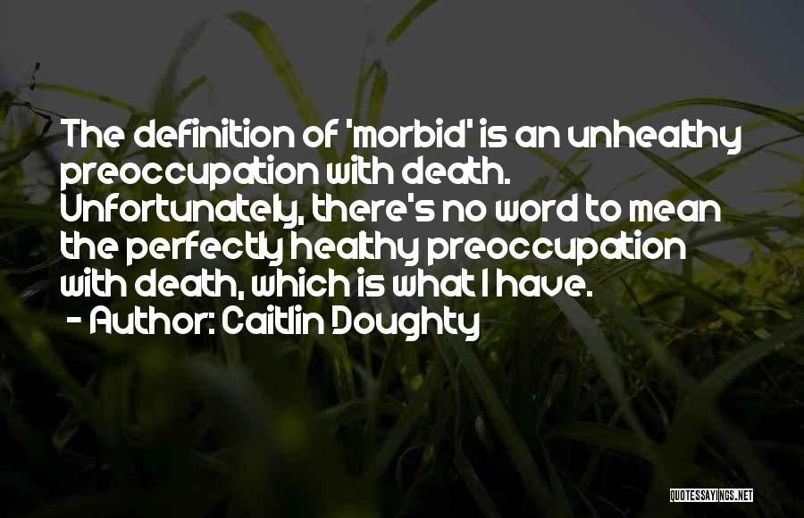 Caitlin Doughty Quotes: The Definition Of 'morbid' Is An Unhealthy Preoccupation With Death. Unfortunately, There's No Word To Mean The Perfectly Healthy Preoccupation