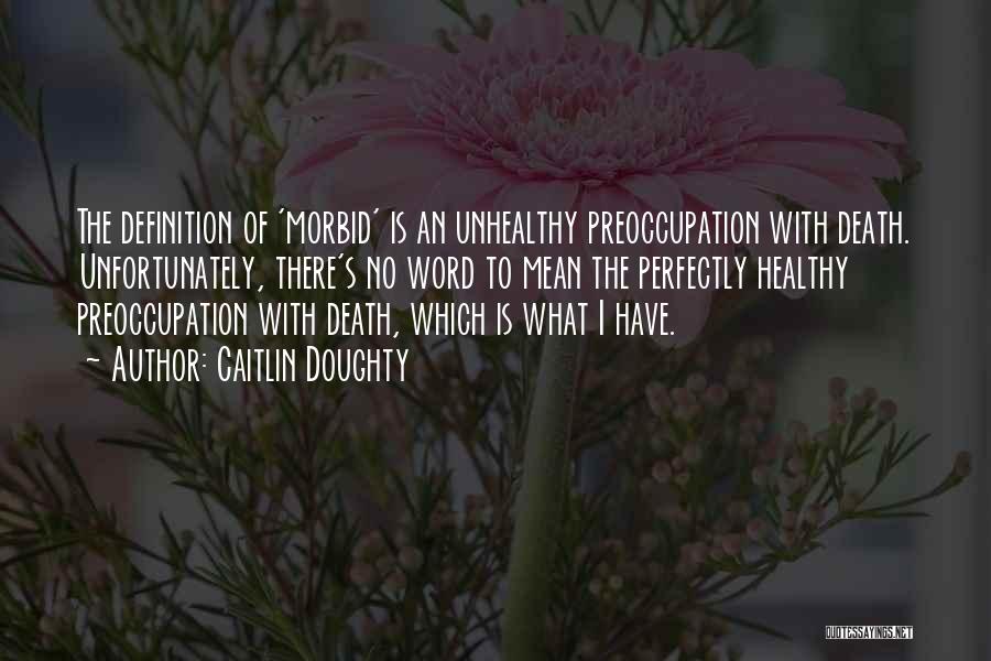 Caitlin Doughty Quotes: The Definition Of 'morbid' Is An Unhealthy Preoccupation With Death. Unfortunately, There's No Word To Mean The Perfectly Healthy Preoccupation