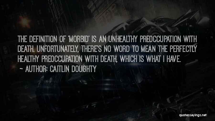 Caitlin Doughty Quotes: The Definition Of 'morbid' Is An Unhealthy Preoccupation With Death. Unfortunately, There's No Word To Mean The Perfectly Healthy Preoccupation