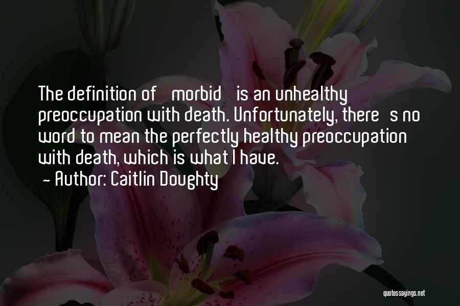 Caitlin Doughty Quotes: The Definition Of 'morbid' Is An Unhealthy Preoccupation With Death. Unfortunately, There's No Word To Mean The Perfectly Healthy Preoccupation