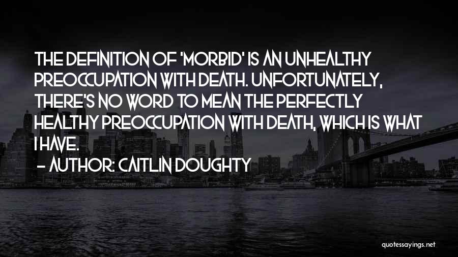 Caitlin Doughty Quotes: The Definition Of 'morbid' Is An Unhealthy Preoccupation With Death. Unfortunately, There's No Word To Mean The Perfectly Healthy Preoccupation