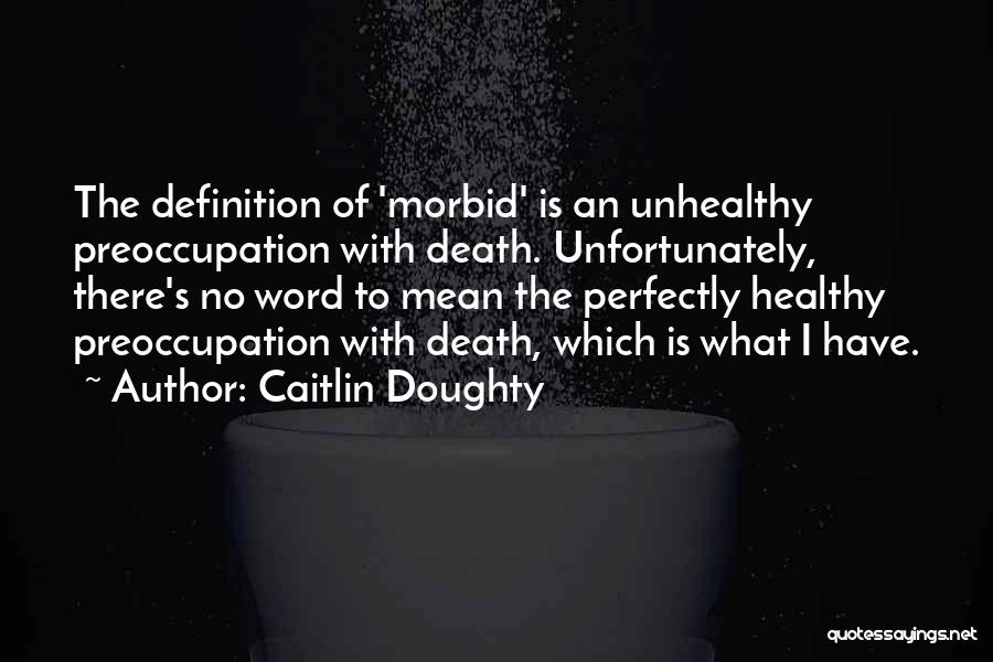 Caitlin Doughty Quotes: The Definition Of 'morbid' Is An Unhealthy Preoccupation With Death. Unfortunately, There's No Word To Mean The Perfectly Healthy Preoccupation