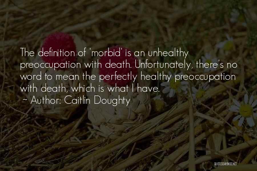 Caitlin Doughty Quotes: The Definition Of 'morbid' Is An Unhealthy Preoccupation With Death. Unfortunately, There's No Word To Mean The Perfectly Healthy Preoccupation