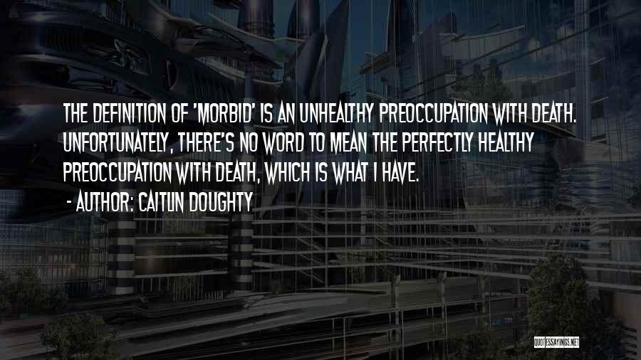 Caitlin Doughty Quotes: The Definition Of 'morbid' Is An Unhealthy Preoccupation With Death. Unfortunately, There's No Word To Mean The Perfectly Healthy Preoccupation