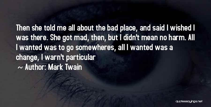 Mark Twain Quotes: Then She Told Me All About The Bad Place, And Said I Wished I Was There. She Got Mad, Then,