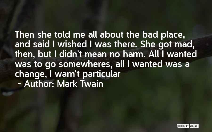 Mark Twain Quotes: Then She Told Me All About The Bad Place, And Said I Wished I Was There. She Got Mad, Then,