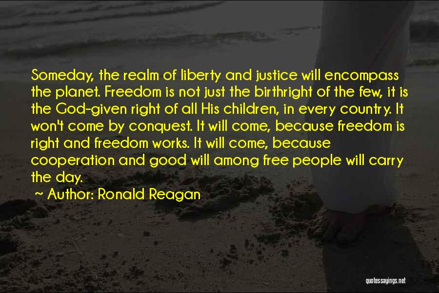 Ronald Reagan Quotes: Someday, The Realm Of Liberty And Justice Will Encompass The Planet. Freedom Is Not Just The Birthright Of The Few,