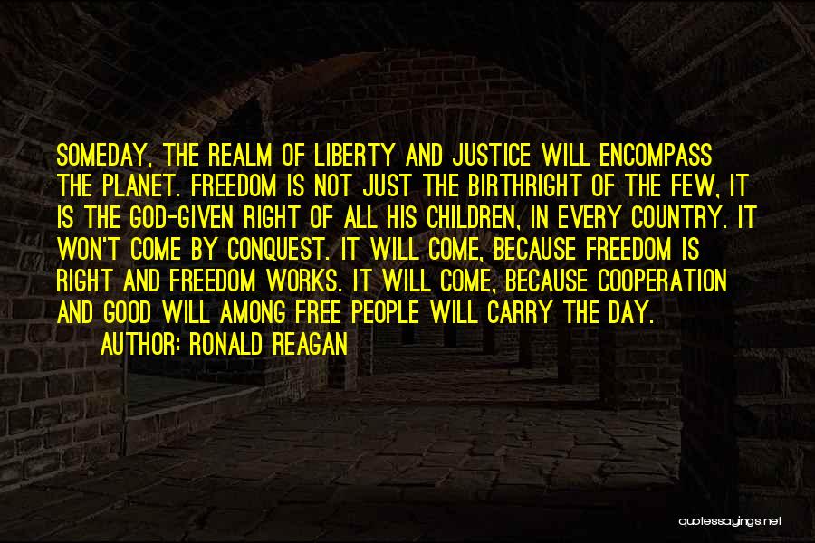 Ronald Reagan Quotes: Someday, The Realm Of Liberty And Justice Will Encompass The Planet. Freedom Is Not Just The Birthright Of The Few,