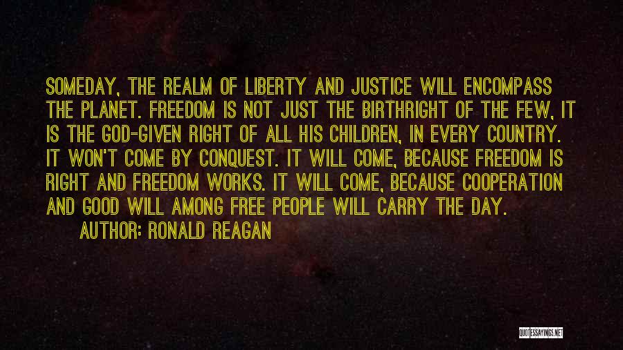 Ronald Reagan Quotes: Someday, The Realm Of Liberty And Justice Will Encompass The Planet. Freedom Is Not Just The Birthright Of The Few,