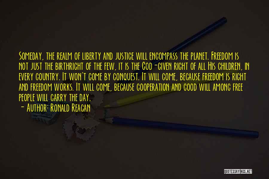 Ronald Reagan Quotes: Someday, The Realm Of Liberty And Justice Will Encompass The Planet. Freedom Is Not Just The Birthright Of The Few,
