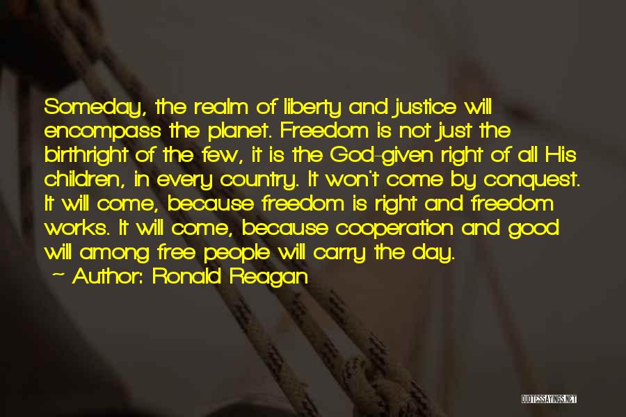 Ronald Reagan Quotes: Someday, The Realm Of Liberty And Justice Will Encompass The Planet. Freedom Is Not Just The Birthright Of The Few,