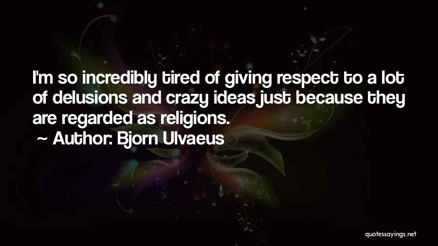 Bjorn Ulvaeus Quotes: I'm So Incredibly Tired Of Giving Respect To A Lot Of Delusions And Crazy Ideas Just Because They Are Regarded