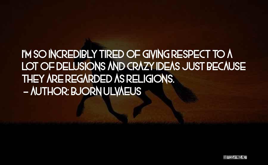 Bjorn Ulvaeus Quotes: I'm So Incredibly Tired Of Giving Respect To A Lot Of Delusions And Crazy Ideas Just Because They Are Regarded