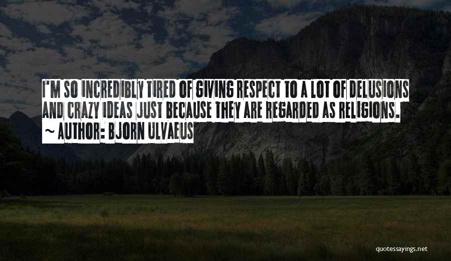 Bjorn Ulvaeus Quotes: I'm So Incredibly Tired Of Giving Respect To A Lot Of Delusions And Crazy Ideas Just Because They Are Regarded