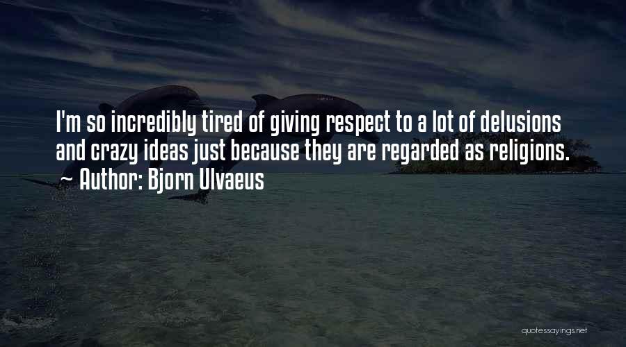 Bjorn Ulvaeus Quotes: I'm So Incredibly Tired Of Giving Respect To A Lot Of Delusions And Crazy Ideas Just Because They Are Regarded