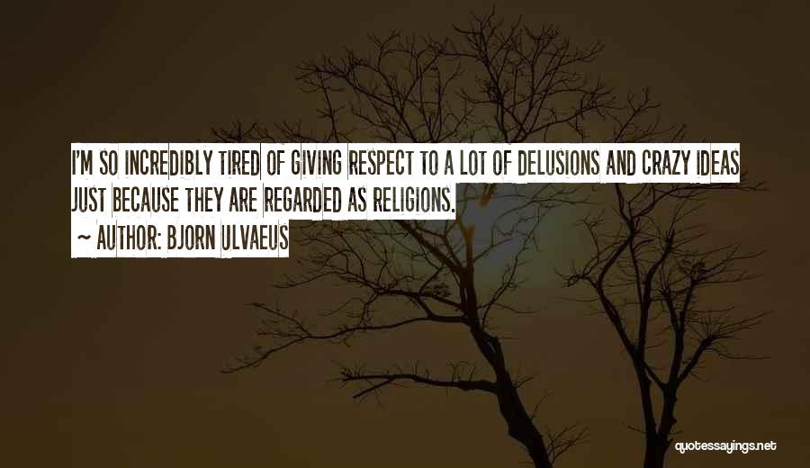 Bjorn Ulvaeus Quotes: I'm So Incredibly Tired Of Giving Respect To A Lot Of Delusions And Crazy Ideas Just Because They Are Regarded