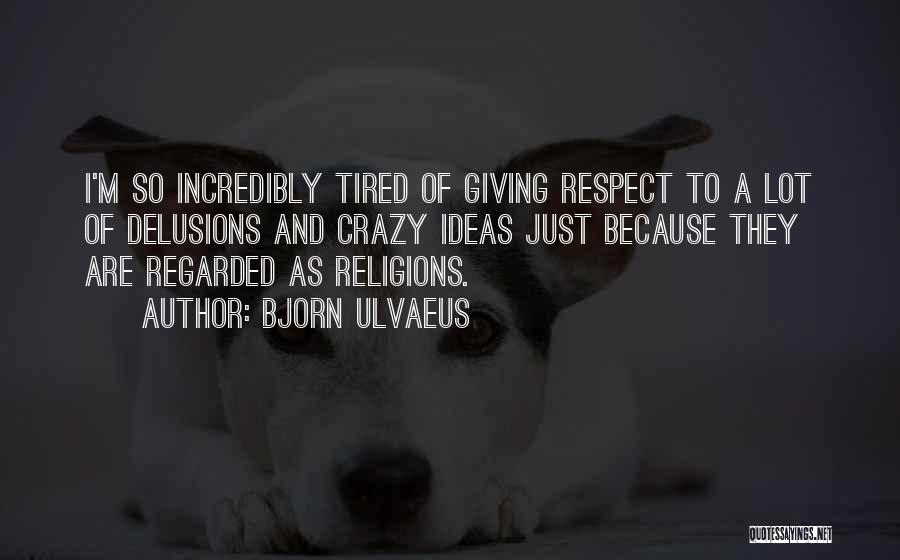 Bjorn Ulvaeus Quotes: I'm So Incredibly Tired Of Giving Respect To A Lot Of Delusions And Crazy Ideas Just Because They Are Regarded