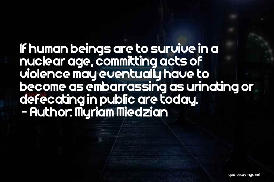 Myriam Miedzian Quotes: If Human Beings Are To Survive In A Nuclear Age, Committing Acts Of Violence May Eventually Have To Become As