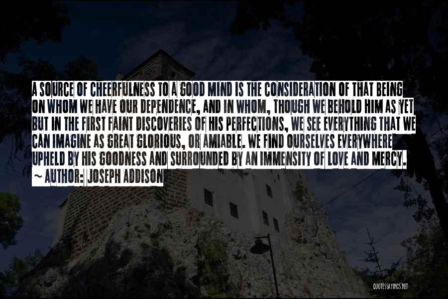 Joseph Addison Quotes: A Source Of Cheerfulness To A Good Mind Is The Consideration Of That Being On Whom We Have Our Dependence,