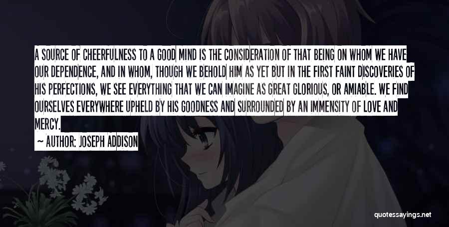 Joseph Addison Quotes: A Source Of Cheerfulness To A Good Mind Is The Consideration Of That Being On Whom We Have Our Dependence,