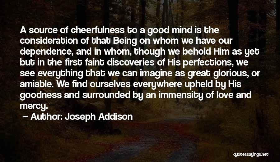Joseph Addison Quotes: A Source Of Cheerfulness To A Good Mind Is The Consideration Of That Being On Whom We Have Our Dependence,