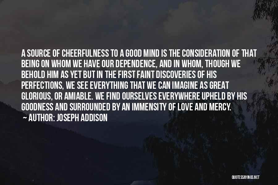 Joseph Addison Quotes: A Source Of Cheerfulness To A Good Mind Is The Consideration Of That Being On Whom We Have Our Dependence,