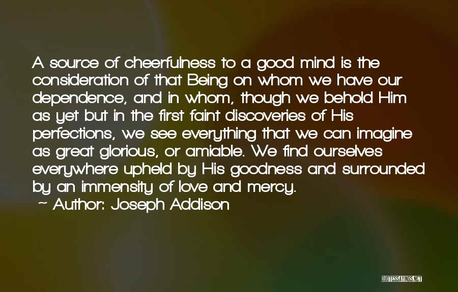 Joseph Addison Quotes: A Source Of Cheerfulness To A Good Mind Is The Consideration Of That Being On Whom We Have Our Dependence,