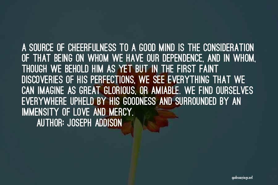 Joseph Addison Quotes: A Source Of Cheerfulness To A Good Mind Is The Consideration Of That Being On Whom We Have Our Dependence,