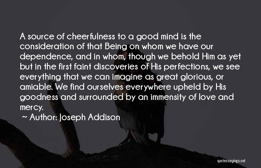 Joseph Addison Quotes: A Source Of Cheerfulness To A Good Mind Is The Consideration Of That Being On Whom We Have Our Dependence,