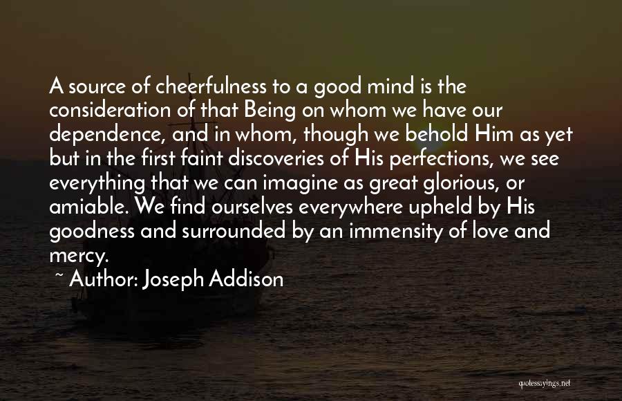 Joseph Addison Quotes: A Source Of Cheerfulness To A Good Mind Is The Consideration Of That Being On Whom We Have Our Dependence,