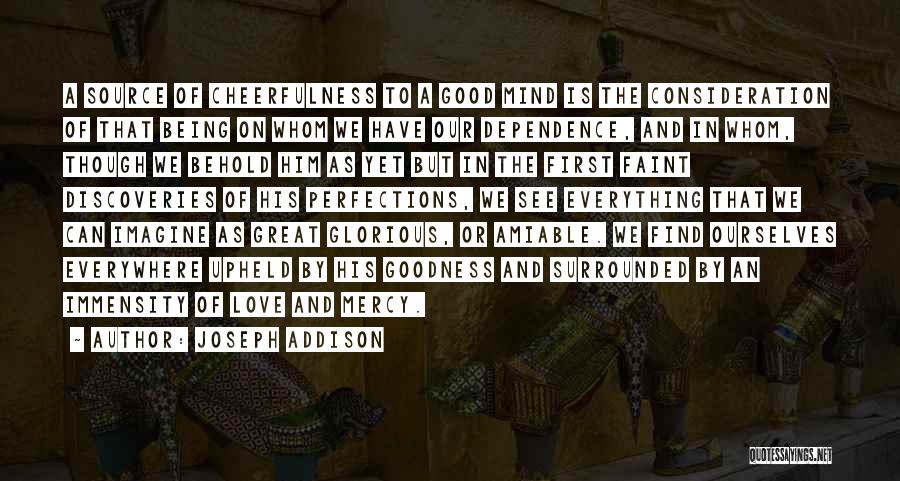 Joseph Addison Quotes: A Source Of Cheerfulness To A Good Mind Is The Consideration Of That Being On Whom We Have Our Dependence,