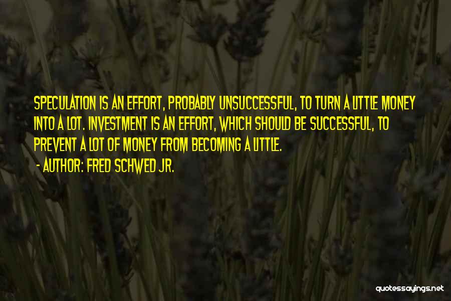 Fred Schwed Jr. Quotes: Speculation Is An Effort, Probably Unsuccessful, To Turn A Little Money Into A Lot. Investment Is An Effort, Which Should