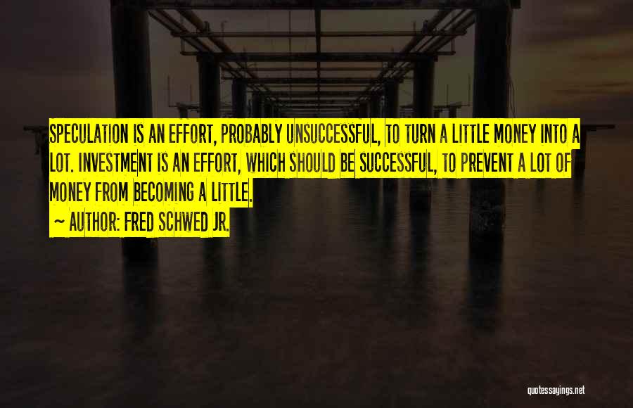 Fred Schwed Jr. Quotes: Speculation Is An Effort, Probably Unsuccessful, To Turn A Little Money Into A Lot. Investment Is An Effort, Which Should