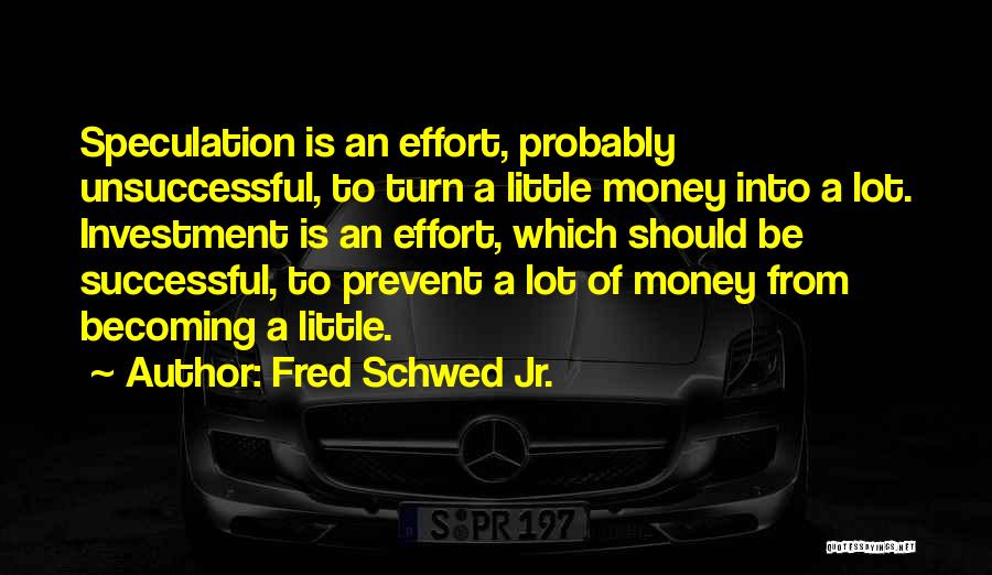 Fred Schwed Jr. Quotes: Speculation Is An Effort, Probably Unsuccessful, To Turn A Little Money Into A Lot. Investment Is An Effort, Which Should