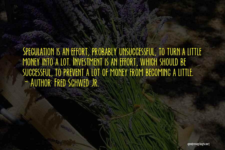 Fred Schwed Jr. Quotes: Speculation Is An Effort, Probably Unsuccessful, To Turn A Little Money Into A Lot. Investment Is An Effort, Which Should