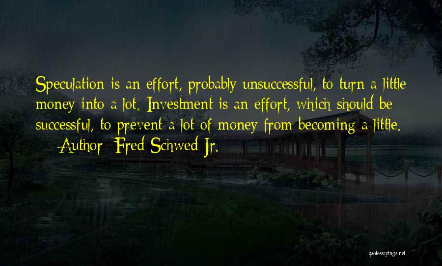 Fred Schwed Jr. Quotes: Speculation Is An Effort, Probably Unsuccessful, To Turn A Little Money Into A Lot. Investment Is An Effort, Which Should