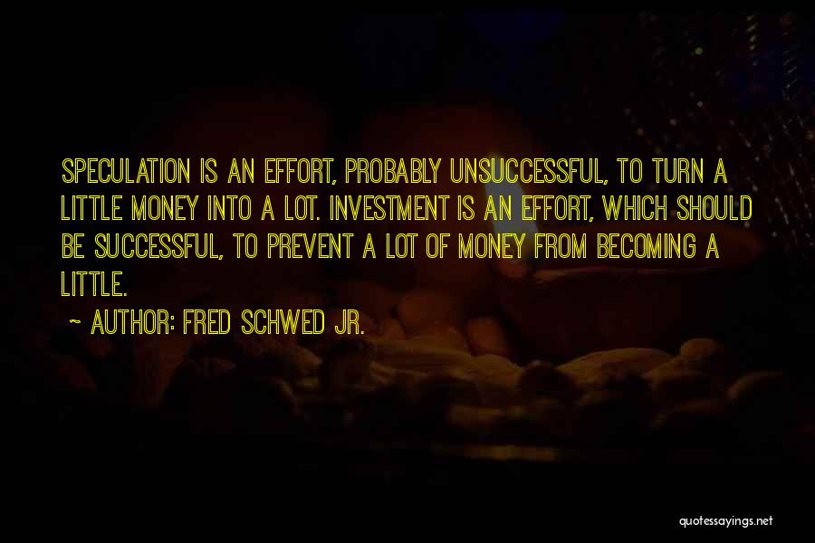 Fred Schwed Jr. Quotes: Speculation Is An Effort, Probably Unsuccessful, To Turn A Little Money Into A Lot. Investment Is An Effort, Which Should