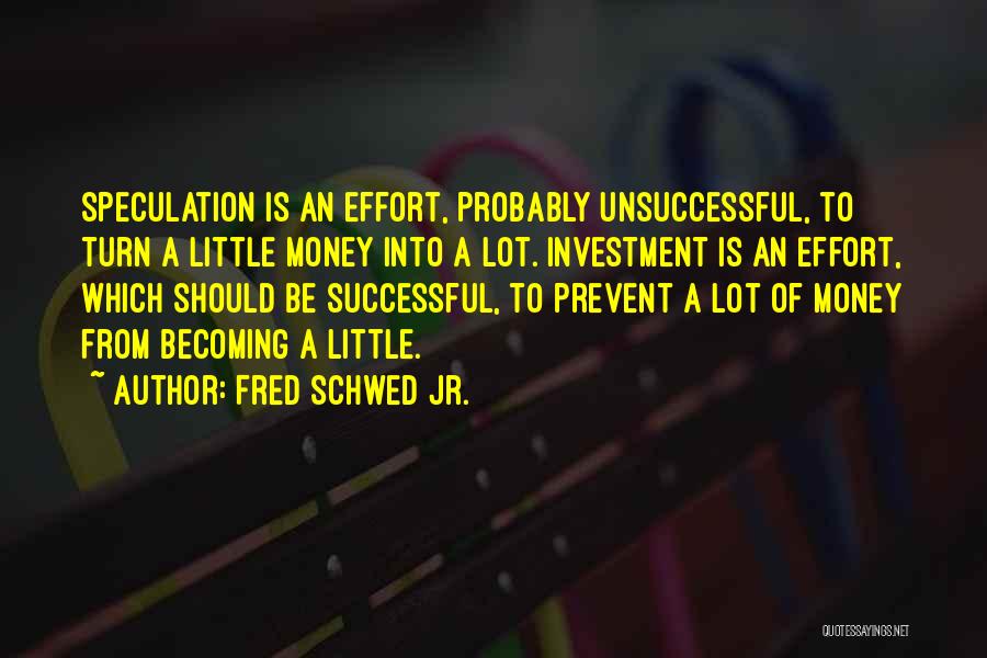 Fred Schwed Jr. Quotes: Speculation Is An Effort, Probably Unsuccessful, To Turn A Little Money Into A Lot. Investment Is An Effort, Which Should