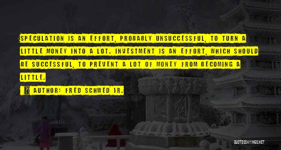 Fred Schwed Jr. Quotes: Speculation Is An Effort, Probably Unsuccessful, To Turn A Little Money Into A Lot. Investment Is An Effort, Which Should