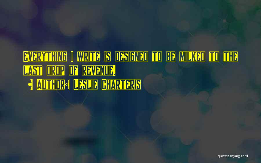 Leslie Charteris Quotes: Everything I Write Is Designed To Be Milked To The Last Drop Of Revenue.