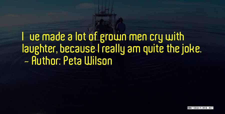 Peta Wilson Quotes: I've Made A Lot Of Grown Men Cry With Laughter, Because I Really Am Quite The Joke.