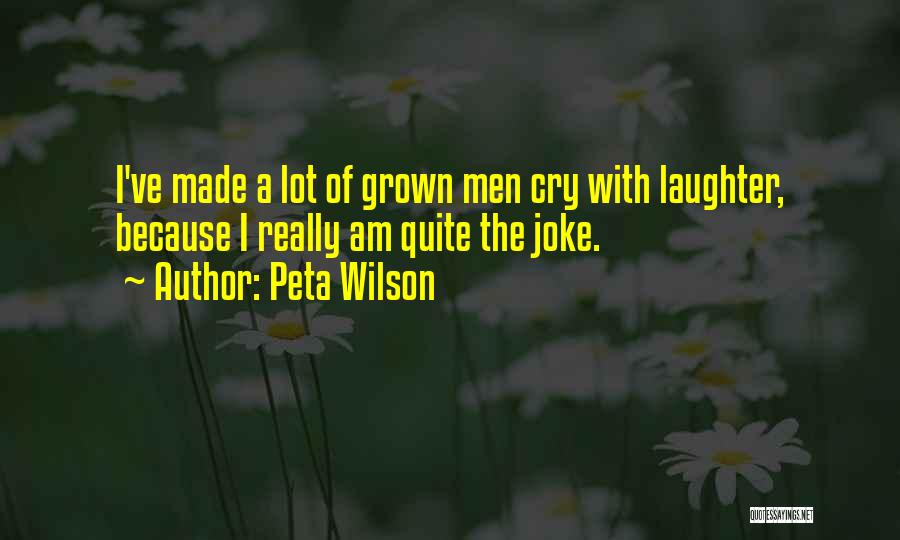 Peta Wilson Quotes: I've Made A Lot Of Grown Men Cry With Laughter, Because I Really Am Quite The Joke.