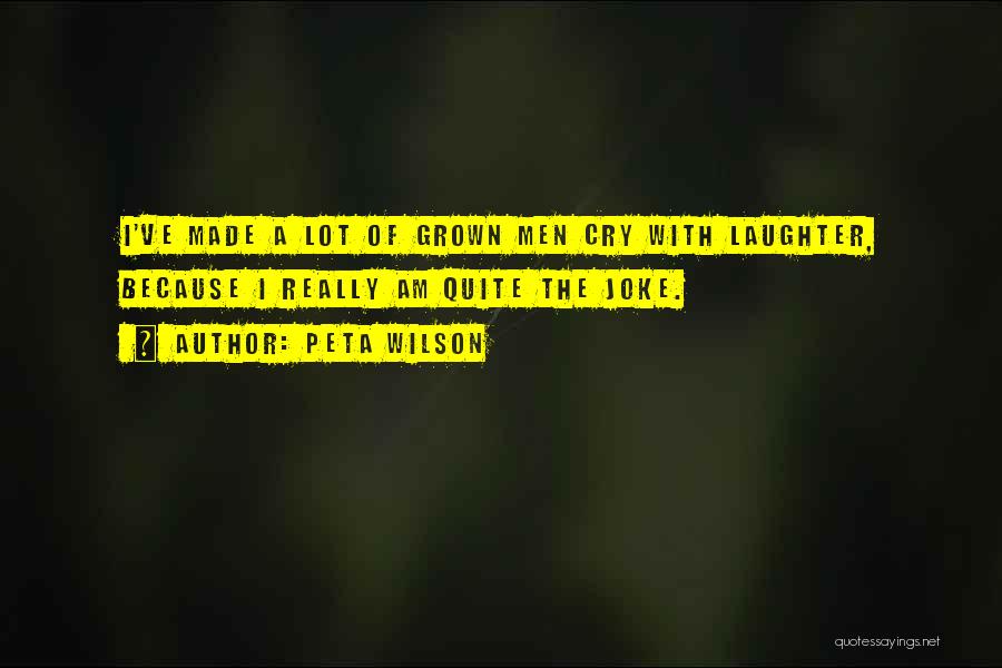 Peta Wilson Quotes: I've Made A Lot Of Grown Men Cry With Laughter, Because I Really Am Quite The Joke.