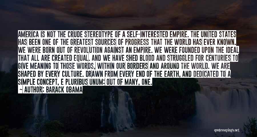 Barack Obama Quotes: America Is Not The Crude Stereotype Of A Self-interested Empire. The United States Has Been One Of The Greatest Sources