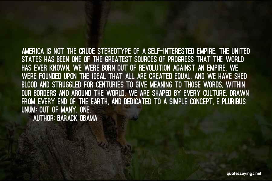 Barack Obama Quotes: America Is Not The Crude Stereotype Of A Self-interested Empire. The United States Has Been One Of The Greatest Sources