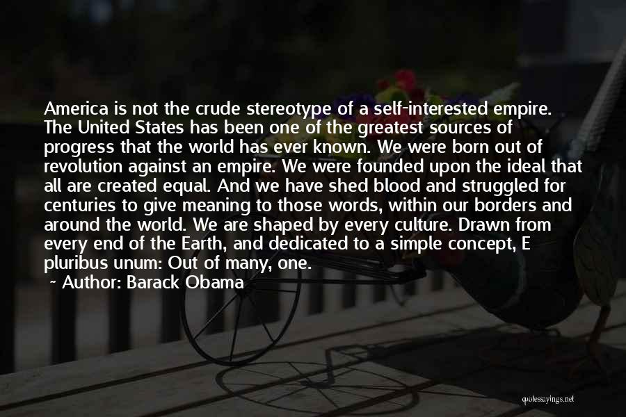 Barack Obama Quotes: America Is Not The Crude Stereotype Of A Self-interested Empire. The United States Has Been One Of The Greatest Sources
