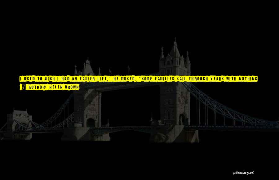 Helen Brown Quotes: I Used To Wish I Had An Easier Life, He Mused. Some Families Sail Through Years With Nothing Touching Them.
