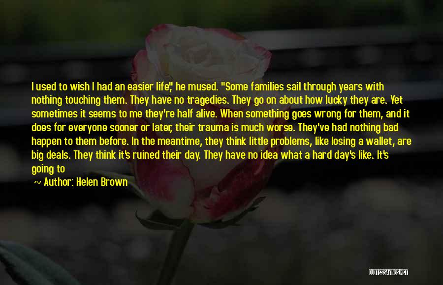 Helen Brown Quotes: I Used To Wish I Had An Easier Life, He Mused. Some Families Sail Through Years With Nothing Touching Them.